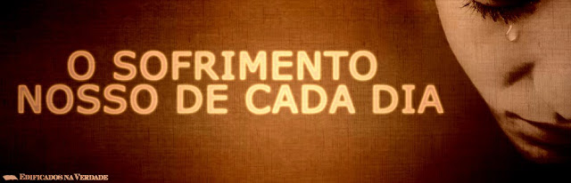 O Sofrimento Nosso de Cada Dia ~ Edificados na Verdade
