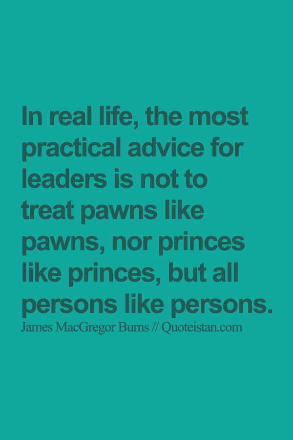In real life, the most practical advice for leaders is not to treat pawns like pawns, nor princes like princes, but all persons like persons.