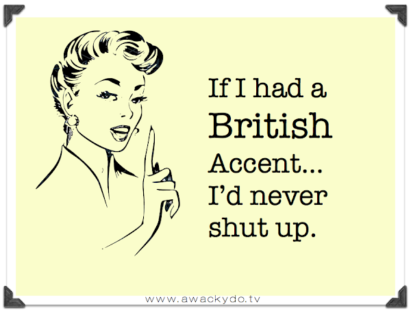 If I had a British accent I'd never shut up, England, foreign language, chatter box