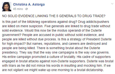 NO SOLID EVIDENCE LINKING THE 5 GENERALS TO DRUG TRADE?
Is this part of the blitzkrieg operations against drug? Drug addicts/pushers are killed on mere suspicion. Five generals are linked to drug trade without solid evidence. Would this now be the modus operandi of the Duterte government? People are accused in public without solid evidence, and people are killed without due process. Is this a strategy of President Duterte for high-impact? But names, reputations, and careers are destroyed and people are being killed. There is something brutal about the Duterte presidency. They say that the way one campaigns is the way one governs. His entire campaign promoted a culture of brutality. His cadre of supporters engaged in brutal attacks against non-Duterte supporters. Duterte was brutal with Mars as he did not mince his words in insulting and mocking him. If we are not vigilant we might wake up one morning to a brutal dictatorship.