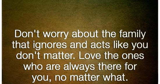 Don't worry about the family that ignores and acts like you don't