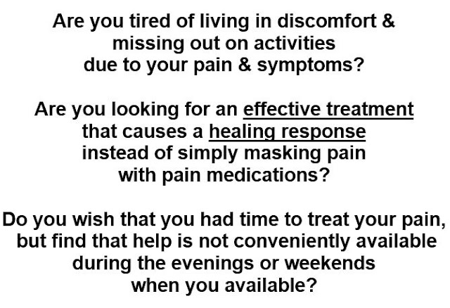 Are you tired of living in discomfort & missing out on activities due to your pain & symptoms?  Are you looking for an effective treatment that causes a healing response instead of simply masking pain with pain medications?  Do you wish that you had time to treat your pain, but find that help is not conveniently available during the evenings or weekends when you are available?
