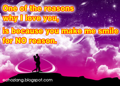 One of the reasons why I love you,  is because you make me smile for no reason.