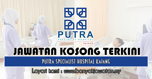 Jawatan Kosong Di Putra Specialist Hospital Kajang 10 Ogos 2019 Kerja Kosong 2020 Jawatan Kosong Kerajaan 2020