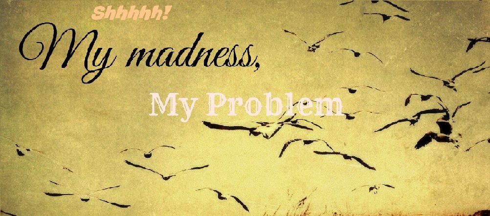 My madness, my problem