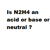 Is N2H4 an acid or base or neutral ?