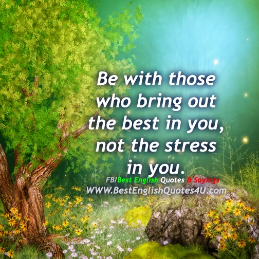 Be with those who bring out the best in you...