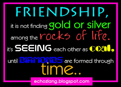 Friendship, it is not finding gold or silver among the rocks of life. It's seeing each other as coal, untl diamonds are formed through time. 