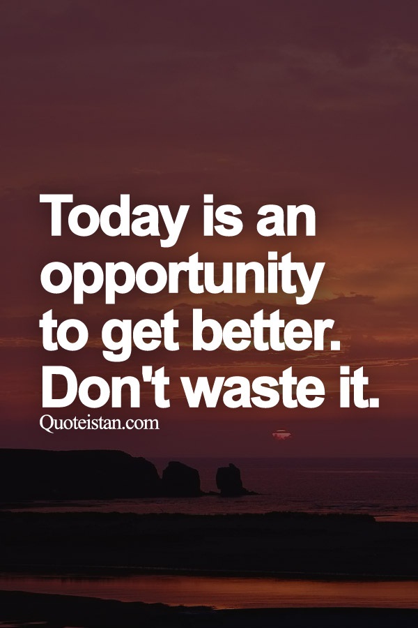 Today is an opportunity to get better. Don't waste it.