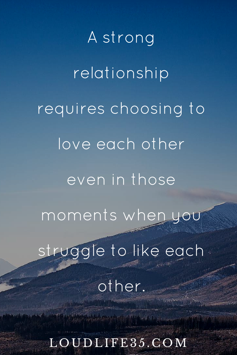 A strong relationship requires choosing to love each other even in those moments when you struggle to like each other