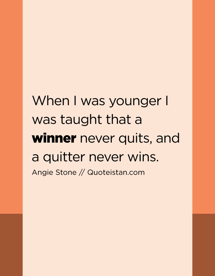 When I was younger I was taught that a winner never quits, and a quitter never wins.