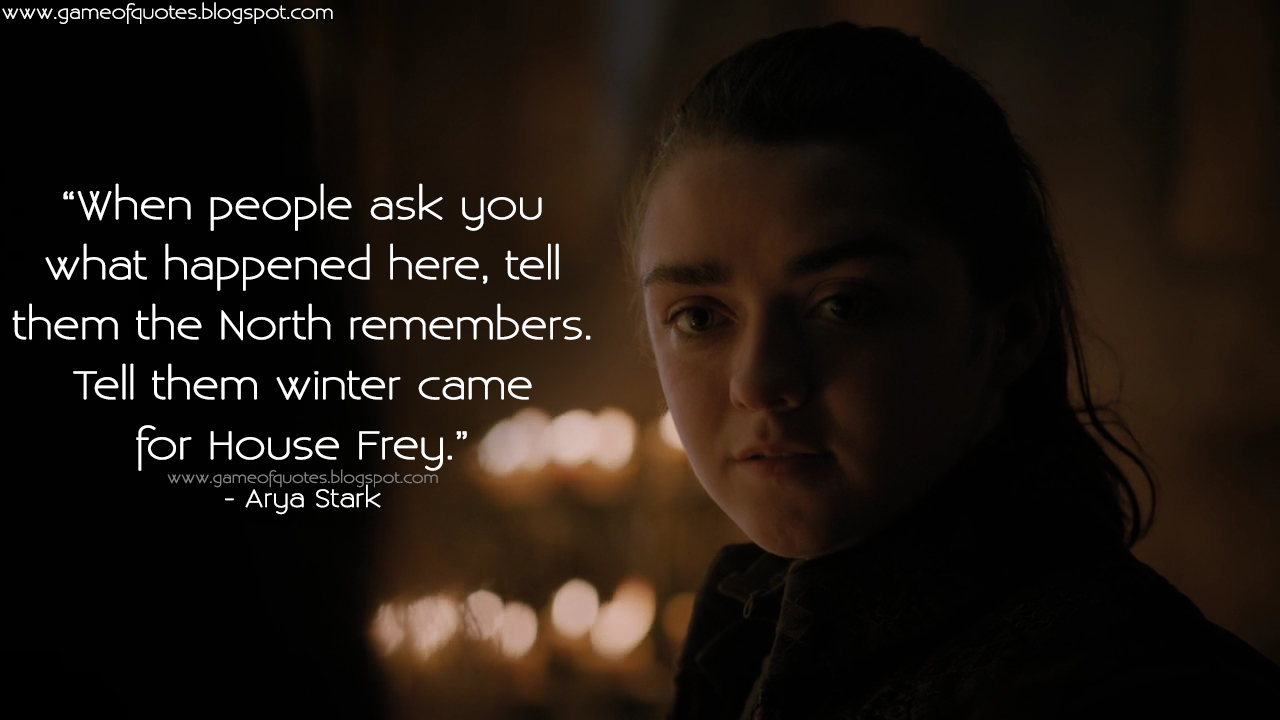 Game of Thrones Quotes: When people ask you what happened here, tell them  the North remembers. Tell them winter came for House Frey.