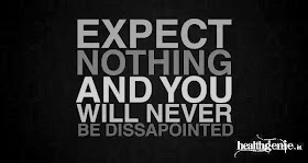  Expect nothing and  you will never be disappointed.