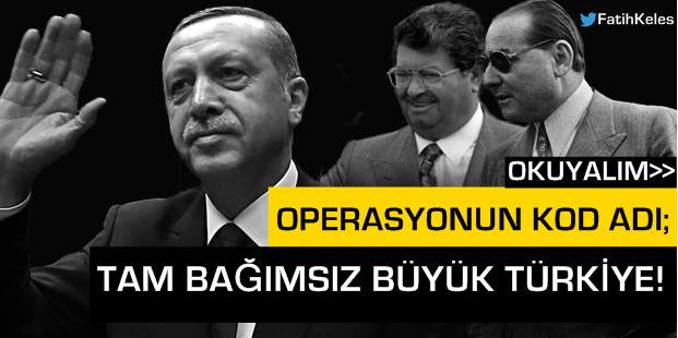 Operasyonun Kod Adı; Tam Bağımsız Büyük Türkiye!
