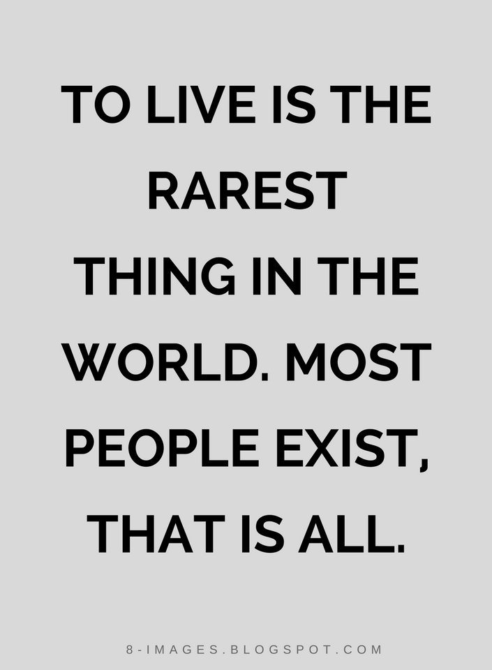 To live is the rarest thing in the world. Most people exist, that is