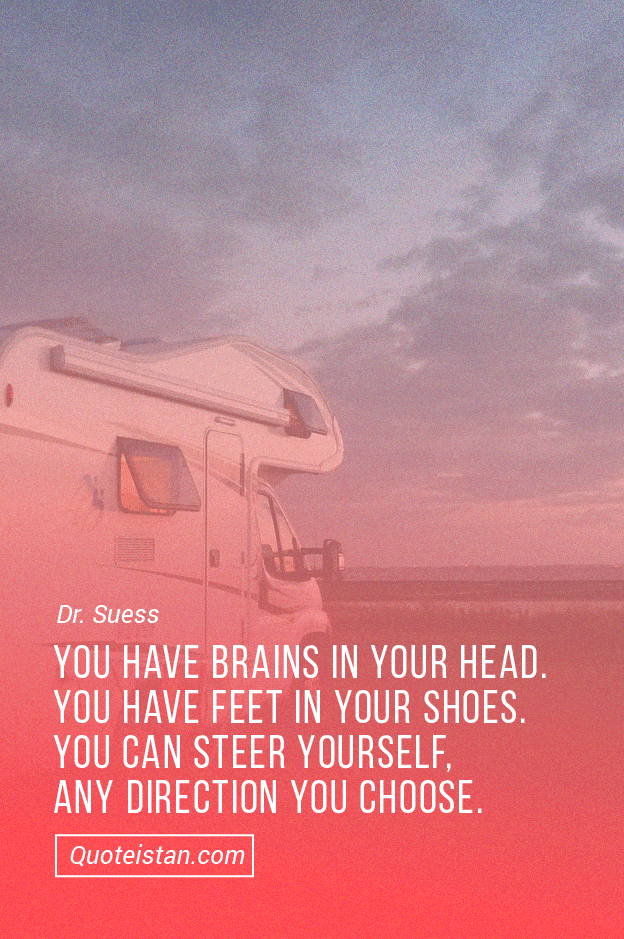 You have brains in your head. You have feet in your shoes. You can steer yourself, any direction you choose. 