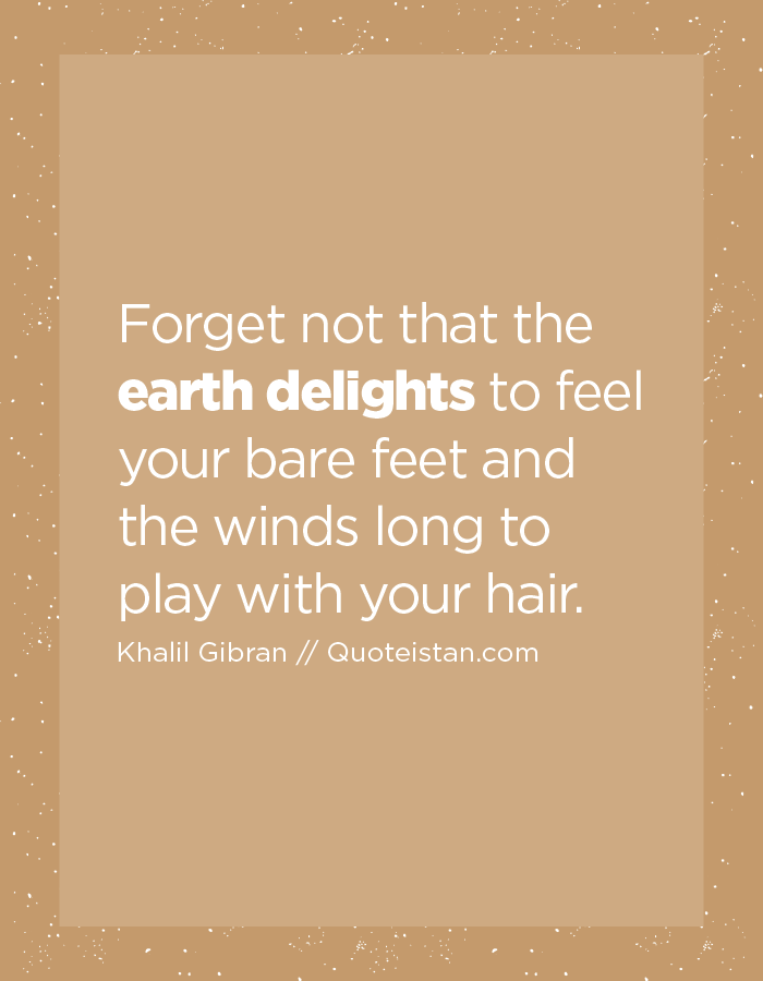 Forget not that the earth delights to feel your bare feet and the winds long to play with your hair.