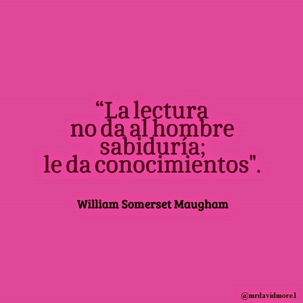 “La lectura no da al hombre sabiduría; le da conocimientos". William Somerset Maugham. 