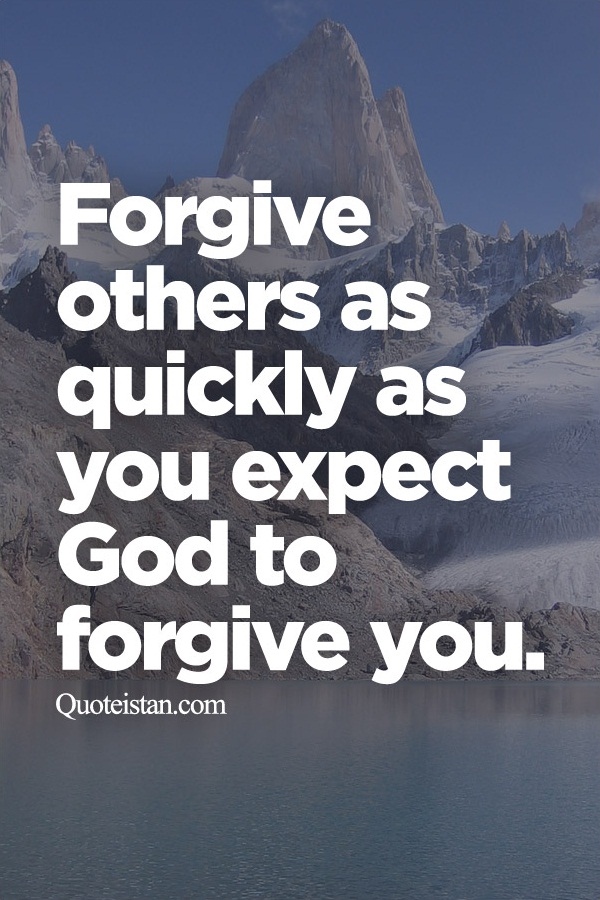 Forgive others as quickly as you expect God to forgive you.