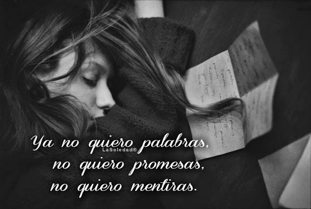 Las palabras se las lleva el viento, aún así suelen ser armas muy peligrosas, devastadoras, insolentes, crueles, dañinas, nefastas.  Yo ya no quiero palabras, no quiero un “TE AMO” no quiero un “TE QUIERO” no quiero promesas, no quiero sueños, no quiero ilusiones, sólo quiero paz, tranquilidad, serenidad.  Ojala hubieras sido mi caballero andante que se aventura y enfrenta toda clase de peligros para salvar a su princesa, pero no, debió ser por que yo no soy una princesa.  Las palabras duelen, más que puñaladas, más que piquetes de alacranes, más que la mordedura de una serpiente, más que la muerte, más que la tortura más cruel, ya no quiero palabras, les temo, ya no quiero promesas.   El futuro no existe, ya no quiero mentiras, no soportaría de nuevo tener que arrancarme un pedazo de corazón putrefacto, solo quiero vivir en paz lo que me queda de vida.