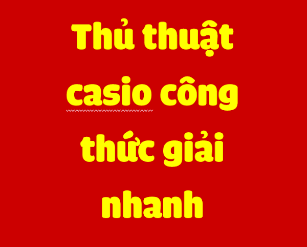 THỦ THUẬT CASIO - CÔNG THỨC GIẢI NHANH THỦ THUẬT CASIO - CÔNG THỨC GIẢI NHANH