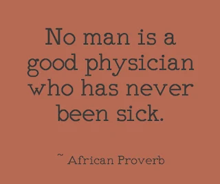 No man is a good physician who has never been sick. ~ African Proverb