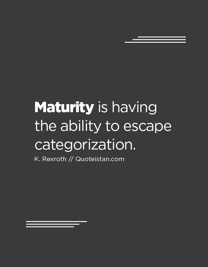 Maturity is having the ability to escape categorization.