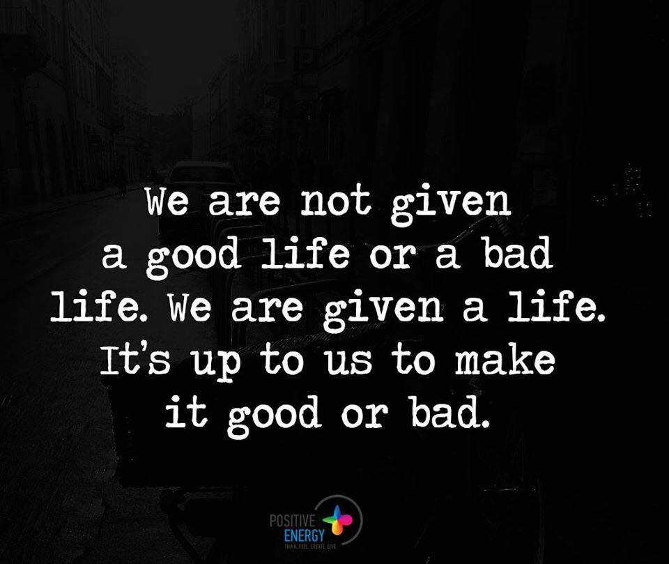We are not given a good life or a bad life. We are given a Life. It's ...