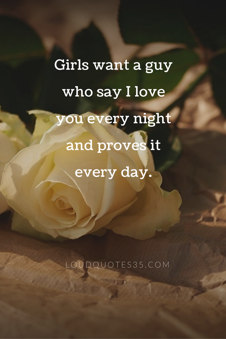 Girls want a guy who say I love you every night and proves it every day