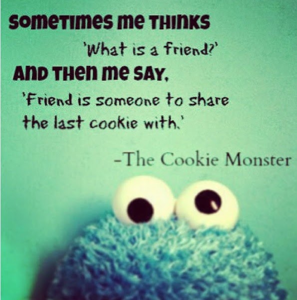 "Somtimes me thinks 'what is a friend' and then me say, 'friend is someone to share the last cookie with' Cookie monster Quote