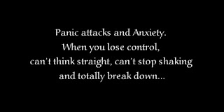 Panic attacks and Anxiety. When you lose control, can’t think straight, can’t stop shaking and totally break down.