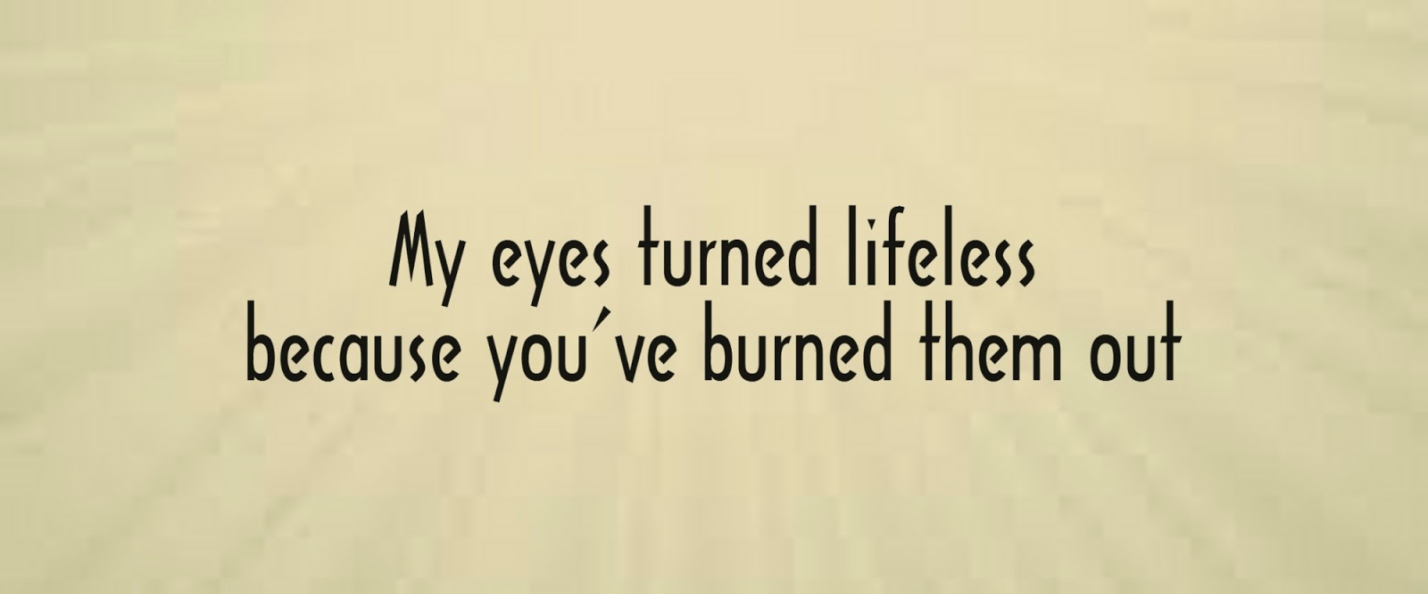 My eyes turned lifeless because you've burned them out