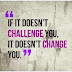 If it doesn't challenge you it doesn't change you