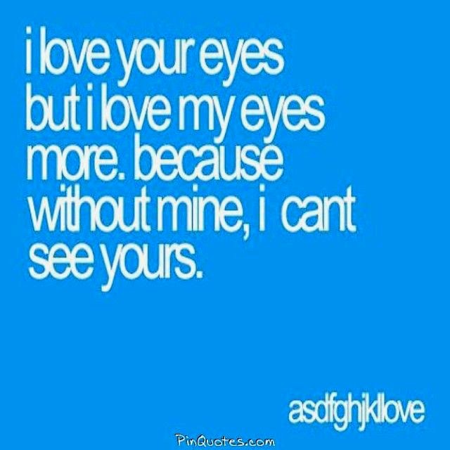 I love your eyes but I love my eyes more. because without mine, I can't ...