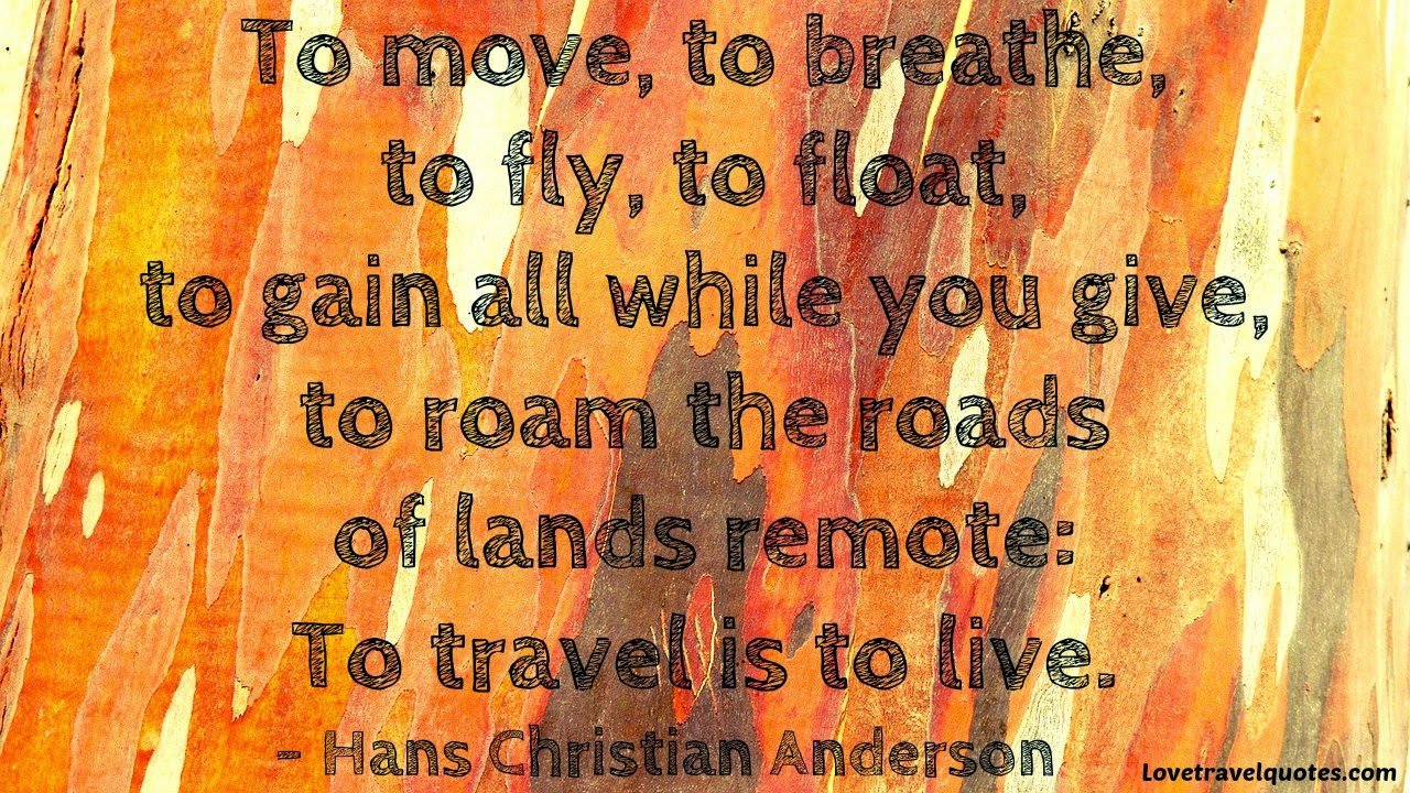 to move, to breathe, to fly, to float, to gain while you give, to roam the roads of lands remote: to travel is to live