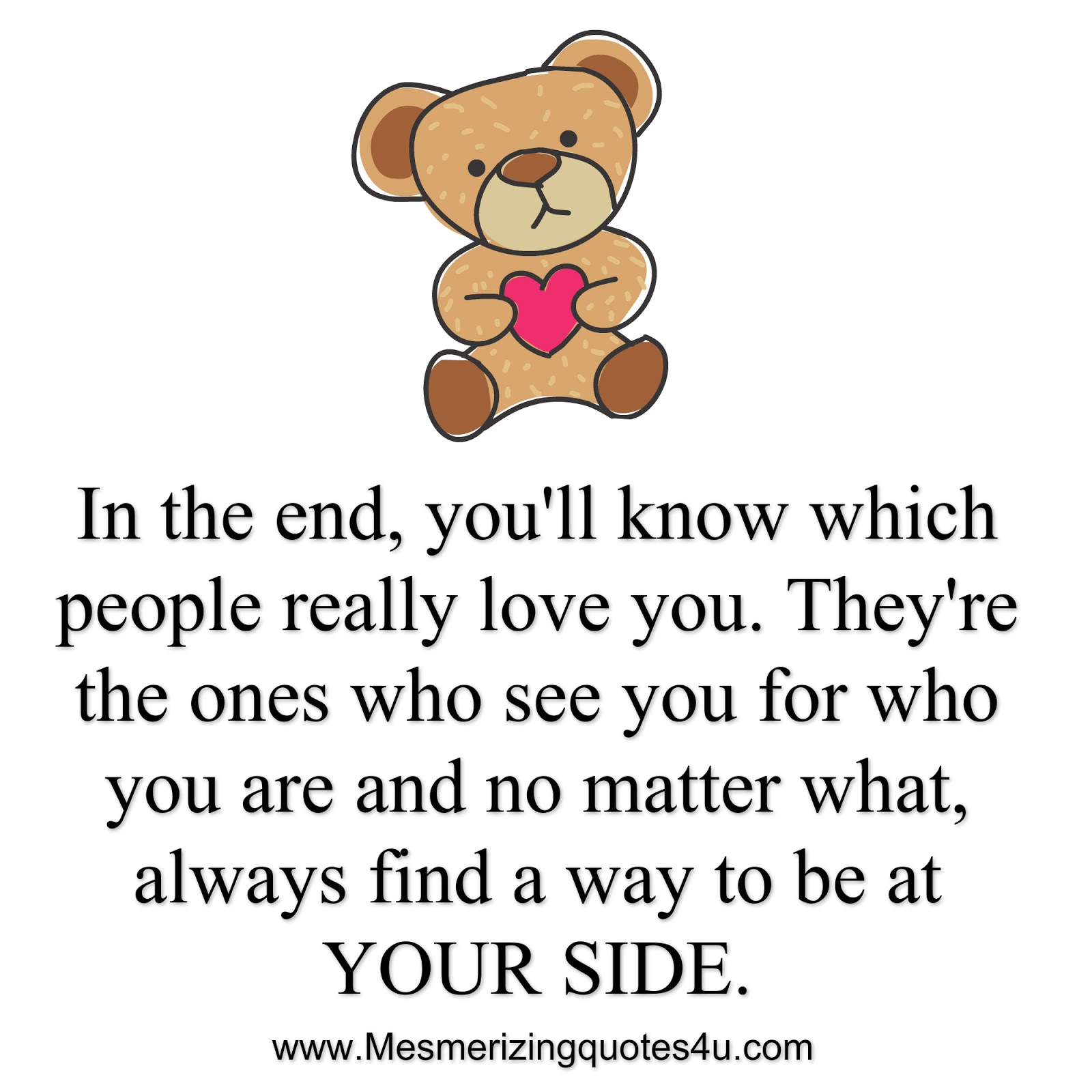 In the end you ll know which people really love you They re the ones who see you for who you are and no matter what always find a way to be at YOUR
