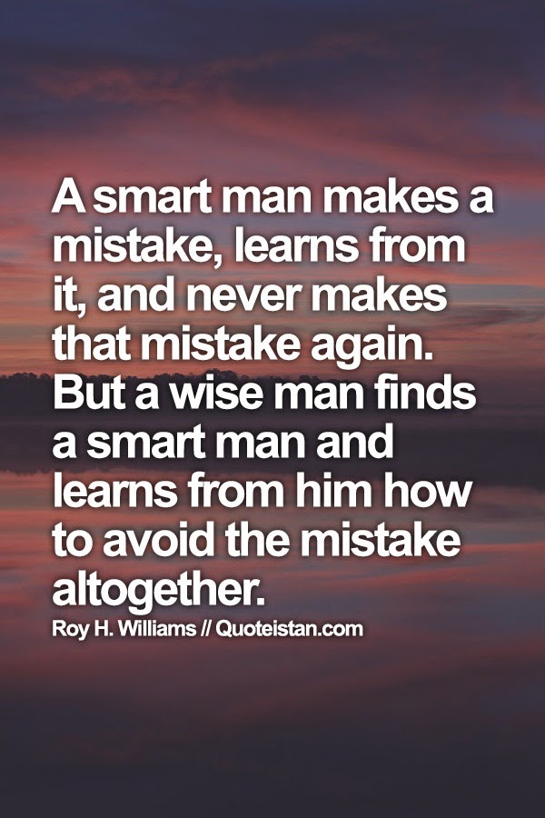 A smart man makes a mistake, learns from it, and never makes that mistake again. But a wise man finds a smart man and learns from him how to avoid the mistake altogether.