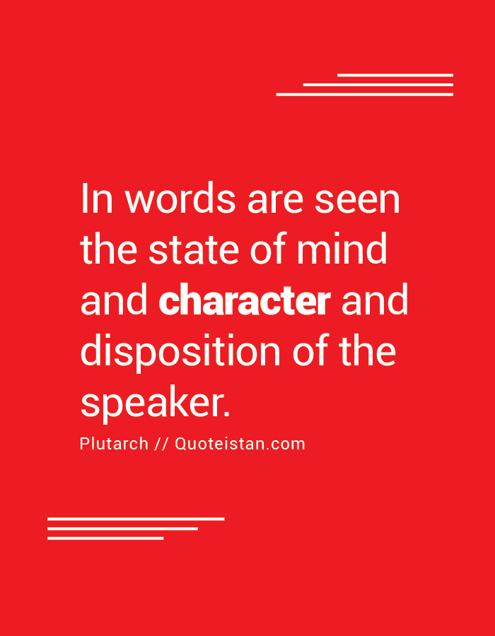 In words are seen the state of mind and character and disposition of the speaker.