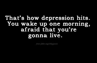 That’s how depression hits. You wake up one morning, afraid that you’re gonna live.   