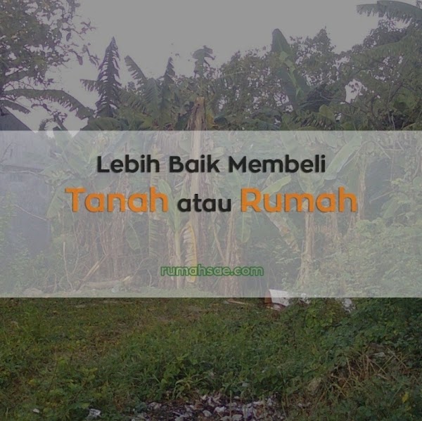 Lebih Baik Membeli Tanah atau Rumah Lebih Baik Membeli Tanah atau Rumah