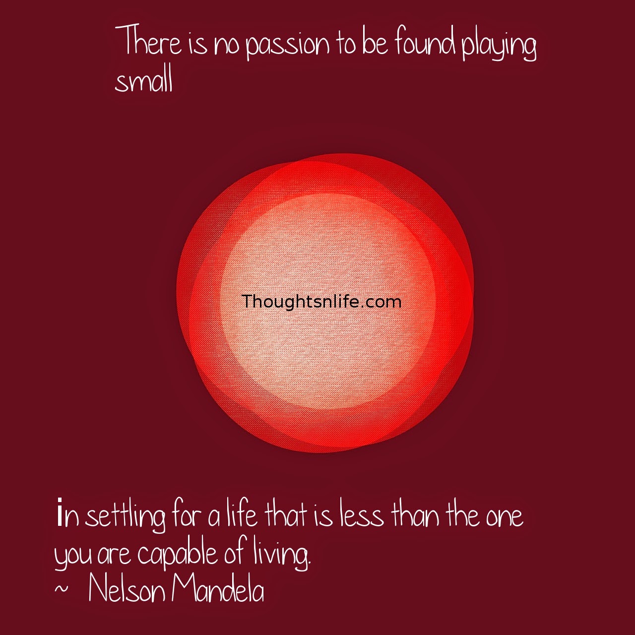 Thoughtsnlife.com: There is no passion to be found playing small - in settling for a life that is less than the one you are capable of living.  ~   Nelson Mandela