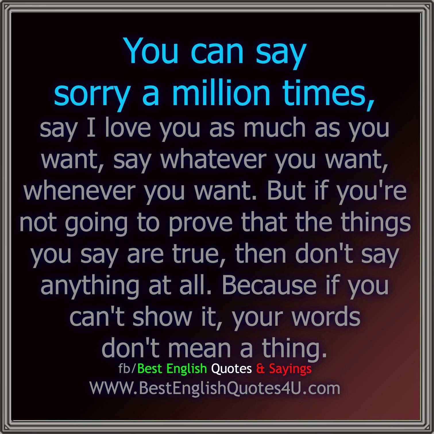 You can say sorry a million times say I love you as much as you want say whatever you want whenever you want But if you re not going to prove that the