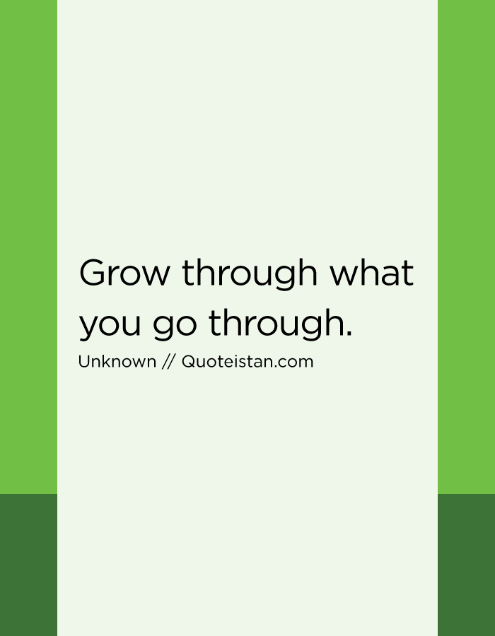 Grow through what you go through.