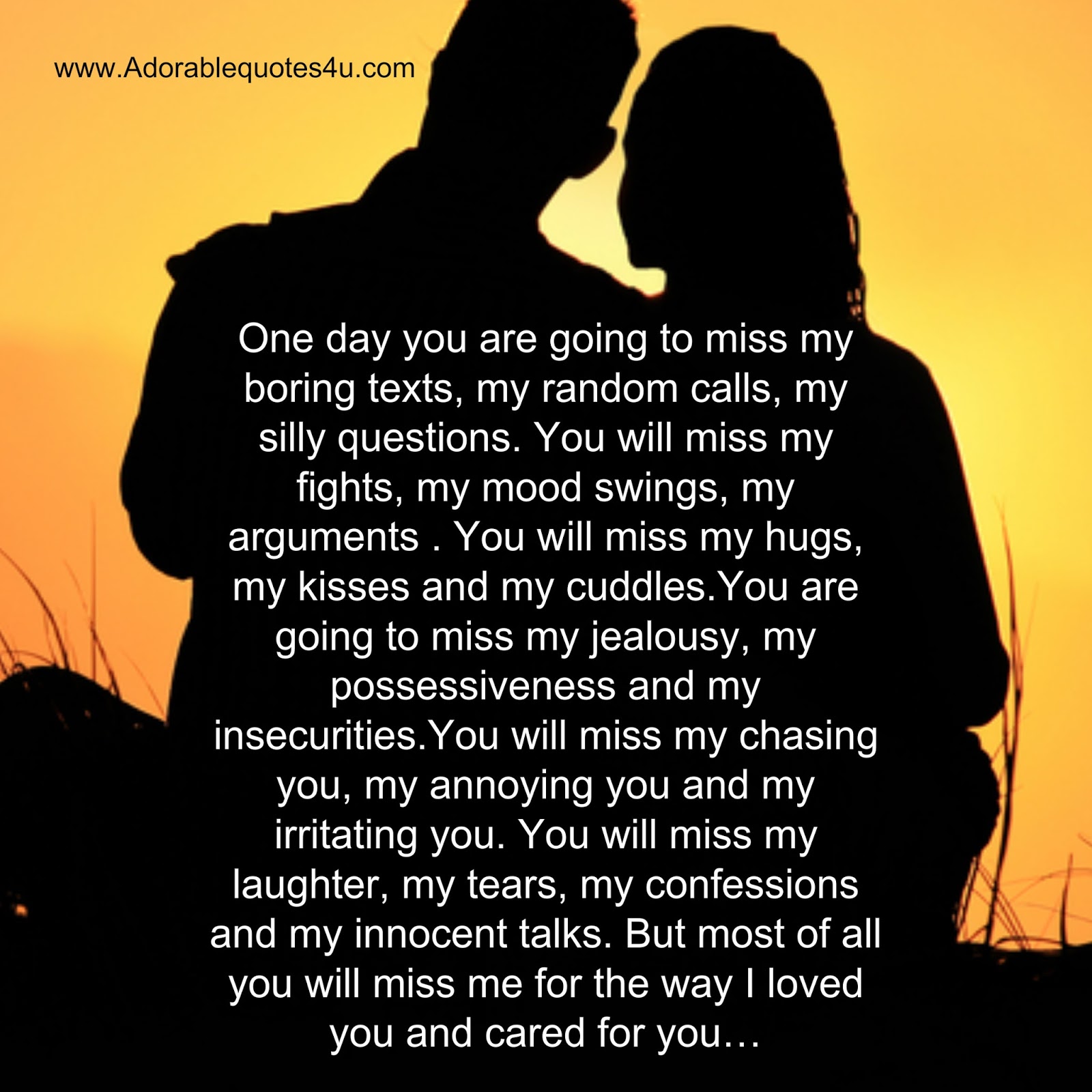 e day you are going to miss my boring texts my random calls my silly questions You will miss my fights my mood swings my arguments