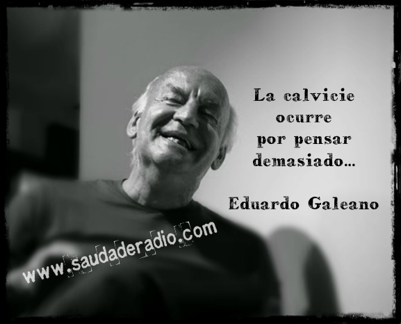 "La calvicie ocurre por pensar demasiado." Eduardo Galeano - El cazador de historias