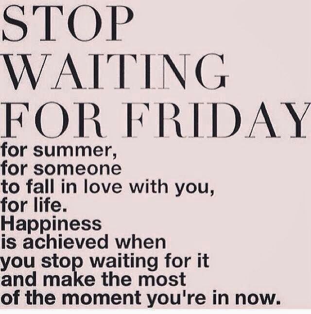 STOP WAITING FOR FRIDAY FOR SUMMER, FOR SOMEONE TO FALL IN LOVE WITH ...