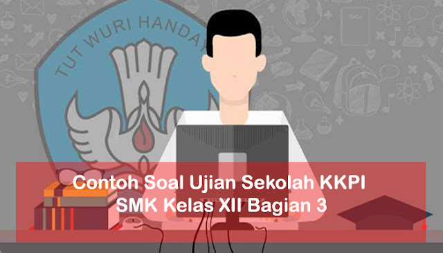 Contoh Soal Ujian Sekolah KKPI SMK Kelas XII Bagian 3 Contoh Soal Ujian Sekolah KKPI SMK Kelas XII Bagian 3