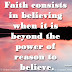 Faith consists in believing when it is beyond the power of reason to believe. ~Voltaire