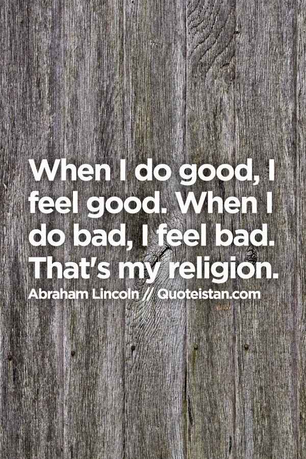 When I do good, I feel good. When I do bad, I feel bad. That's my religion.