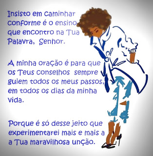 Insisto em caminhar conforme é o ensino que encontro na Tua Palavra, Senhor. A minha oração é para que os Teus conselhos guiem os meus passos, em todos os dias da minha vida. Porque é só desse jeito que experimentarei mais e mais a Tua maravilhosa unção.